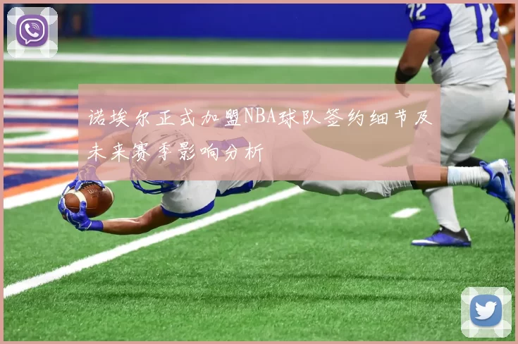 诺埃尔正式加盟NBA球队签约细节及未来赛季影响分析