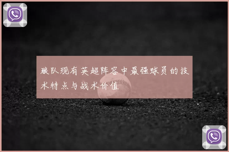 狼队现有英超阵容中最强球员的技术特点与战术价值