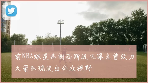 前NBA球星弗朗西斯近况曝光曾效力火箭队现淡出公众视野