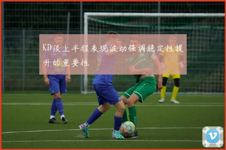 KD谈上半程表现波动强调稳定性提升的重要性