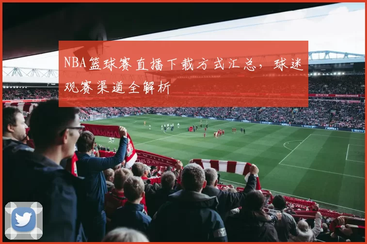 NBA篮球赛直播下载方式汇总,球迷观赛渠道全解析