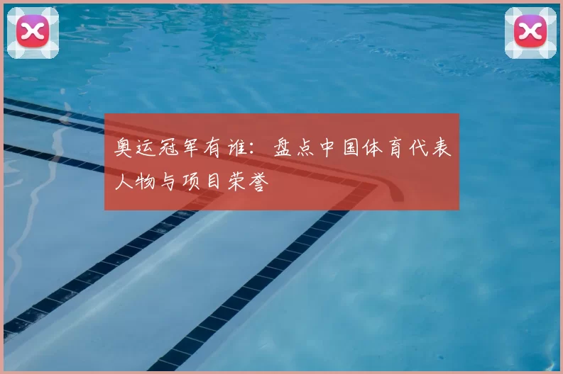 奥运冠军有谁:盘点中国体育代表人物与项目荣誉