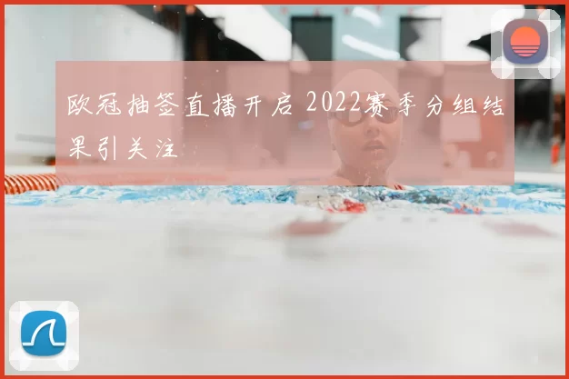 欧冠抽签直播开启 2022赛季分组结果引关注