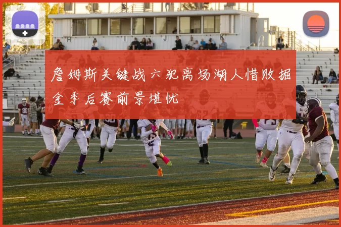 詹姆斯关键战六犯离场湖人惜败掘金季后赛前景堪忧