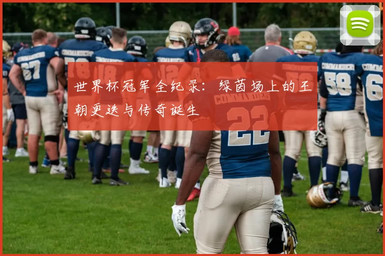 世界杯冠军全纪录:绿茵场上的王朝更迭与传奇诞生