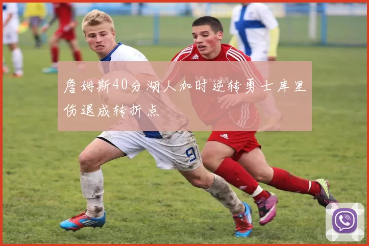 詹姆斯40分湖人加时逆转勇士库里伤退成转折点