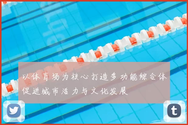 以体育场为核心打造多功能综合体促进城市活力与文化发展