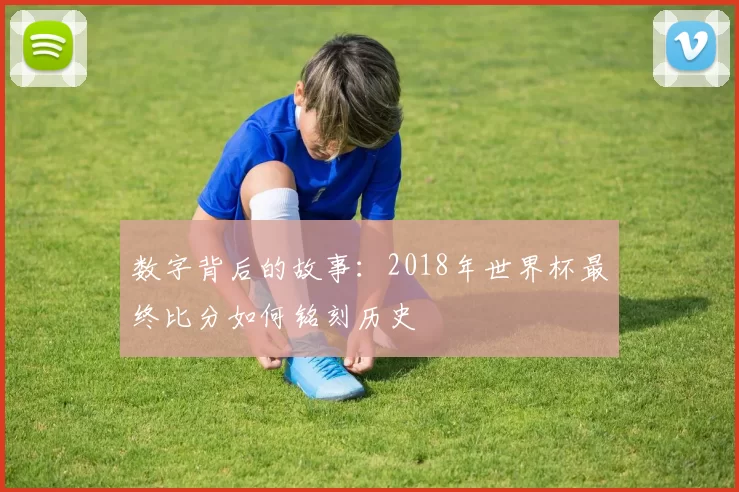 数字背后的故事：2018年世界杯最终比分如何铭刻历史
