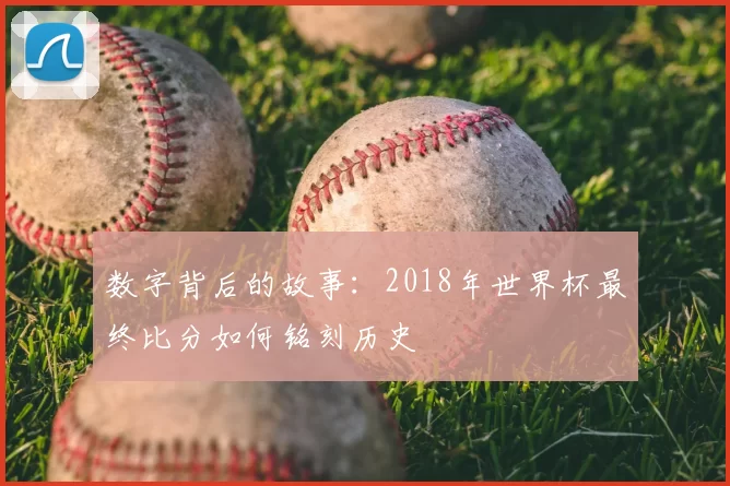 数字背后的故事：2018年世界杯最终比分如何铭刻历史