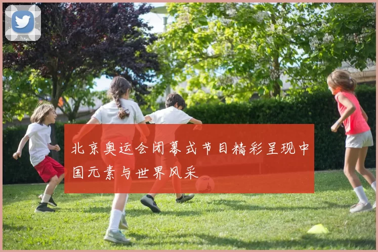 北京奥运会闭幕式节目精彩呈现中国元素与世界风采