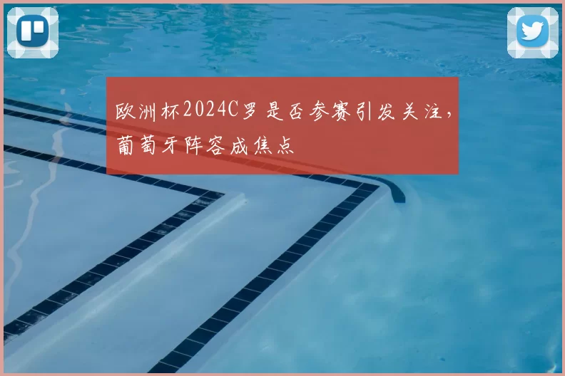 欧洲杯2024C罗是否参赛引发关注，葡萄牙阵容成焦点