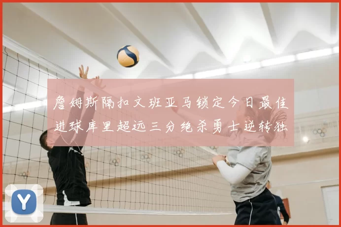 詹姆斯隔扣文班亚马锁定今日最佳进球库里超远三分绝杀勇士逆转独行侠