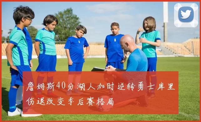 詹姆斯40分湖人加时逆转勇士库里伤退改变季后赛格局