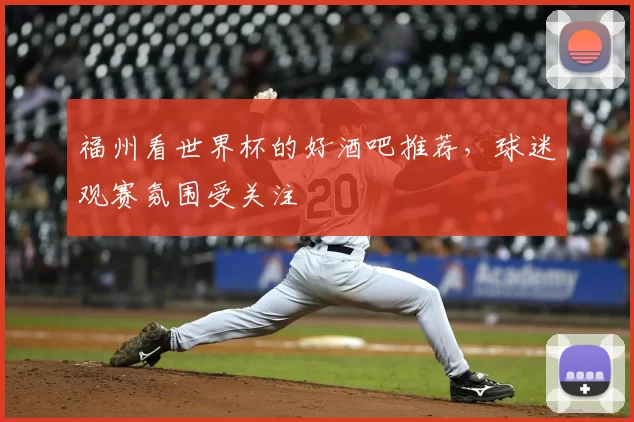 福州看世界杯的好酒吧推荐,球迷观赛氛围受关注