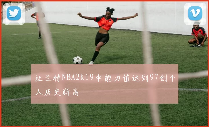 杜兰特NBA2K19中能力值达到97创个人历史新高