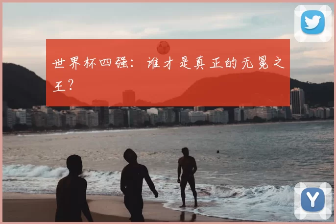 世界杯四强:谁才是真正的无冕之王?