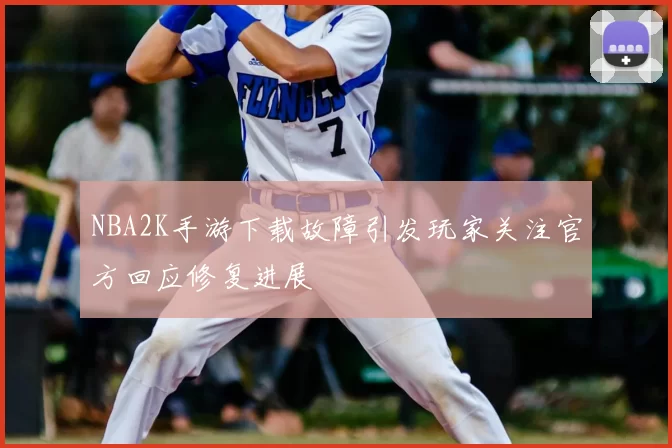 NBA2K手游下载故障引发玩家关注官方回应修复进展