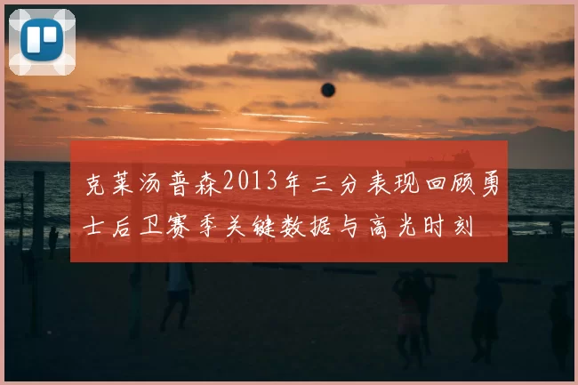 克莱汤普森2013年三分表现回顾勇士后卫赛季关键数据与高光时刻