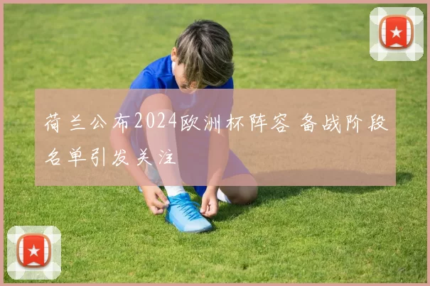 荷兰公布2024欧洲杯阵容 备战阶段名单引发关注