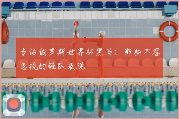 专访俄罗斯世界杯黑马:那些不容忽视的强队表现