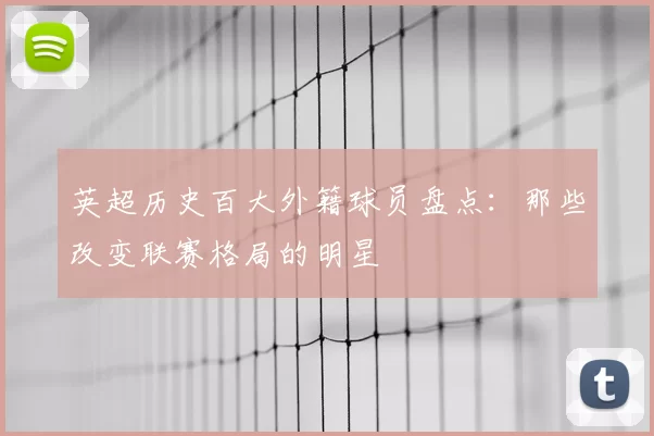 英超历史百大外籍球员盘点：那些改变联赛格局的明星