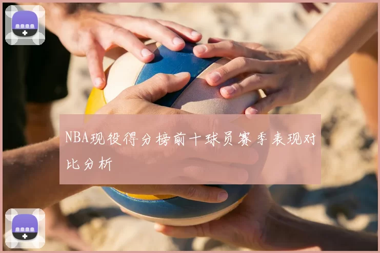 NBA现役得分榜前十球员赛季表现对比分析