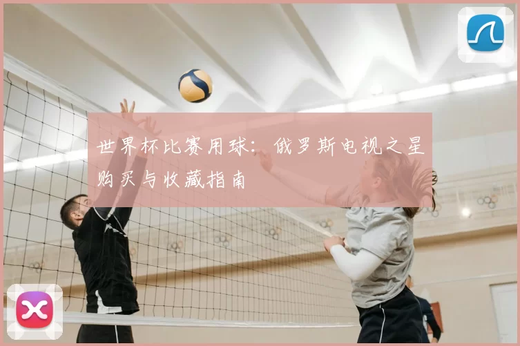 世界杯比赛用球:俄罗斯电视之星购买与收藏指南