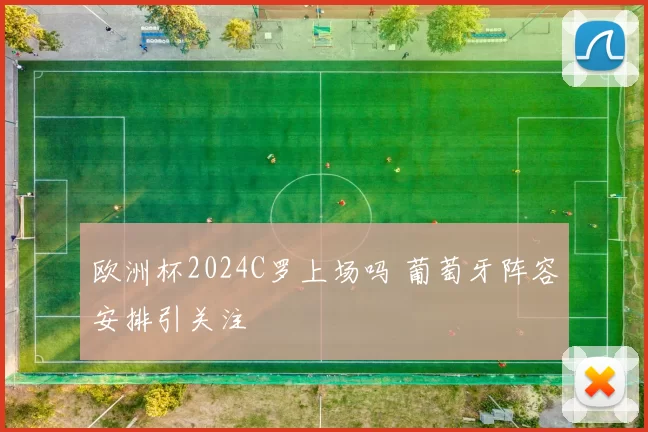 欧洲杯2024C罗上场吗 葡萄牙阵容安排引关注