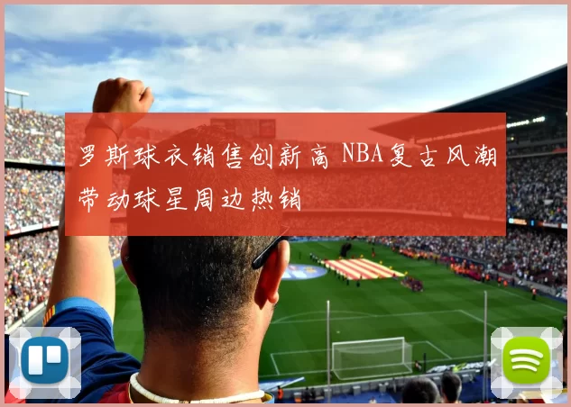 罗斯球衣销售创新高 NBA复古风潮带动球星周边热销