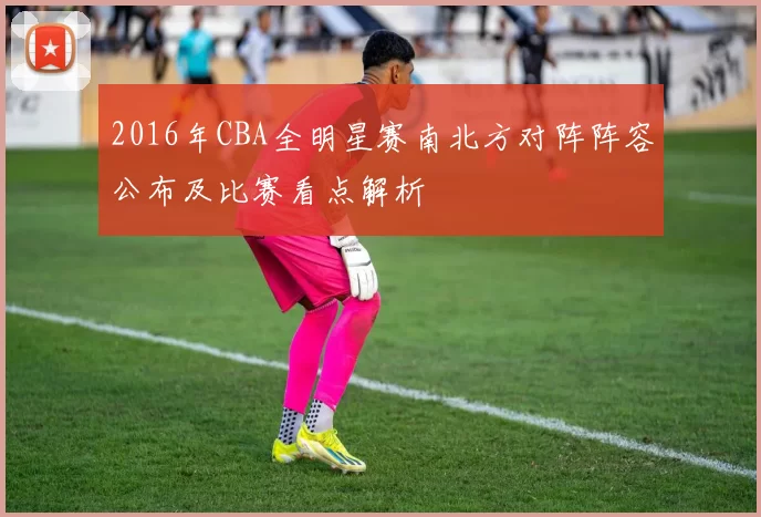 2016年CBA全明星赛南北方对阵阵容公布及比赛看点解析