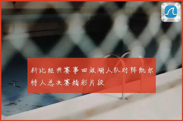 科比经典赛事回放湖人队对阵凯尔特人总决赛精彩片段