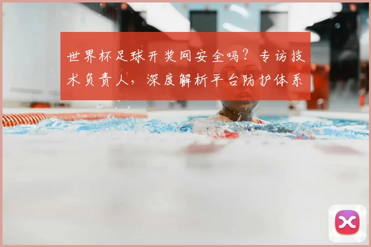 世界杯足球开奖网安全吗?专访技术负责人,深度解析平台防护体系