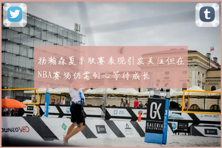 杨瀚森夏季联赛表现引发关注但在NBA赛场仍需耐心等待成长