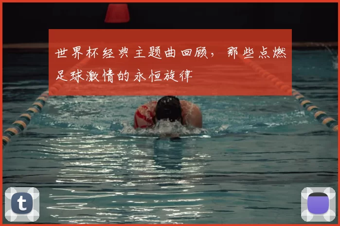 世界杯经典主题曲回顾,那些点燃足球激情的永恒旋律
