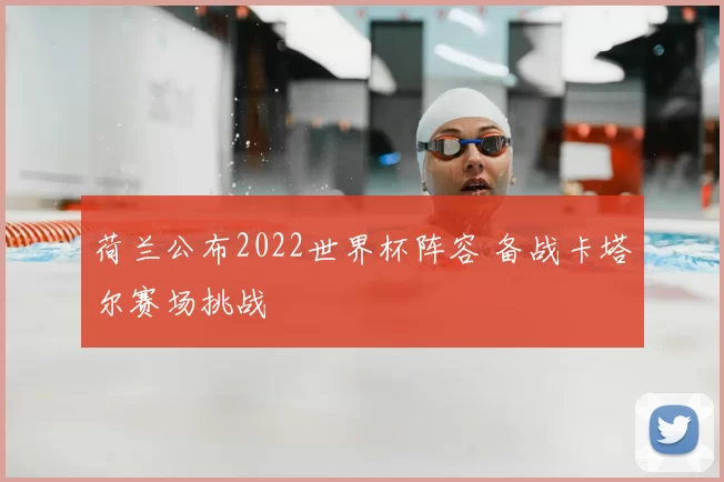 荷兰公布2022世界杯阵容 备战卡塔尔赛场挑战