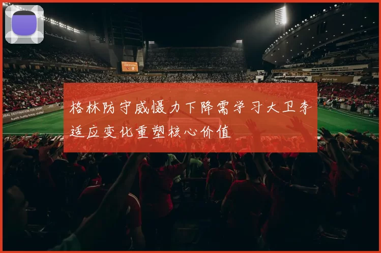格林防守威慑力下降需学习大卫李适应变化重塑核心价值