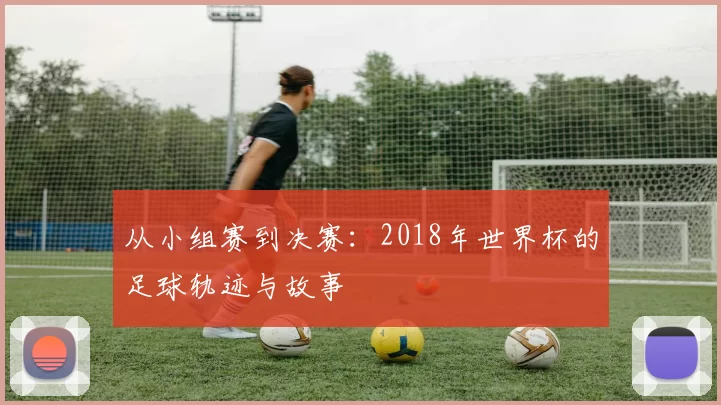 从小组赛到决赛:2018年世界杯的足球轨迹与故事