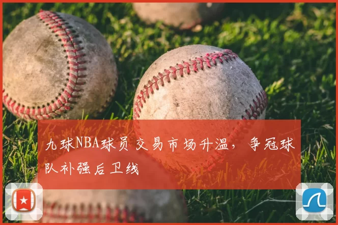 九球NBA球员交易市场升温，争冠球队补强后卫线