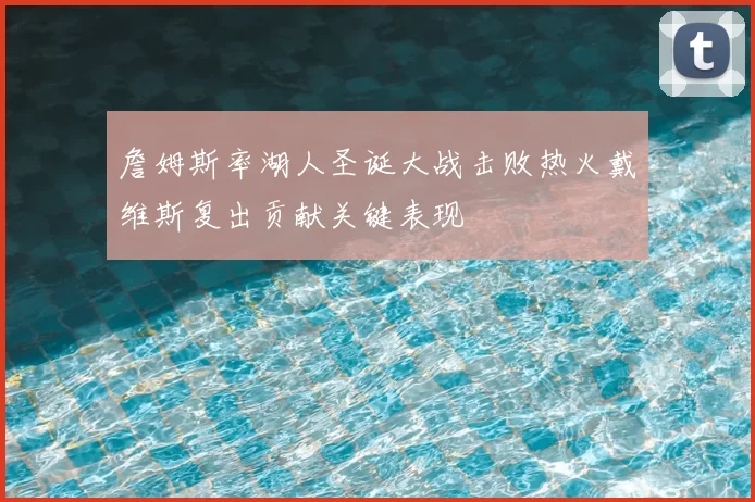 詹姆斯率湖人圣诞大战击败热火戴维斯复出贡献关键表现
