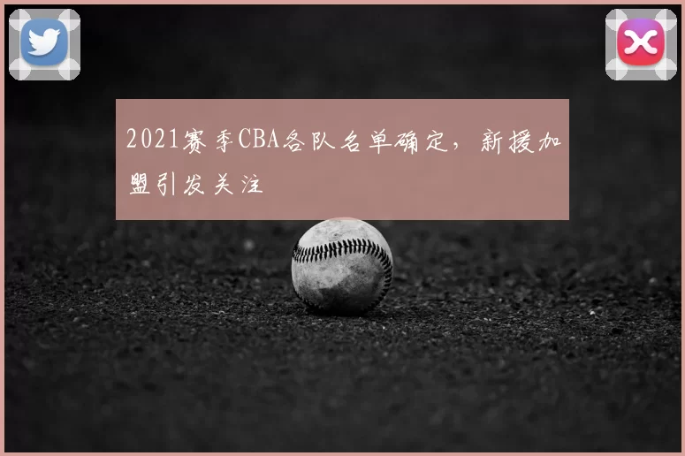 2021赛季CBA各队名单确定,新援加盟引发关注