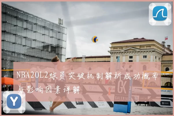 NBA2OL2球员突破机制解析成功概率与影响因素详解