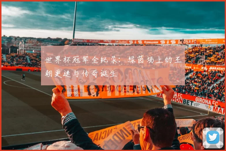 世界杯冠军全纪录:绿茵场上的王朝更迭与传奇诞生