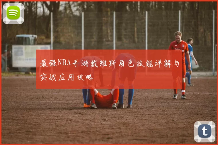 最强NBA手游戴维斯角色技能详解与实战应用攻略