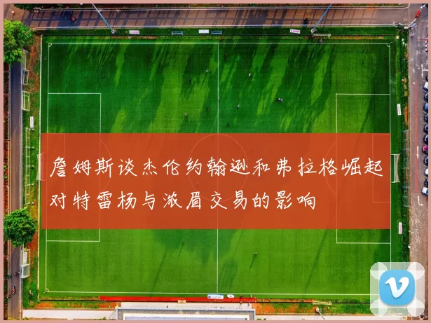 詹姆斯谈杰伦约翰逊和弗拉格崛起对特雷杨与浓眉交易的影响