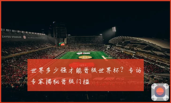 世界多少强才能晋级世界杯?专访专家揭秘晋级门槛