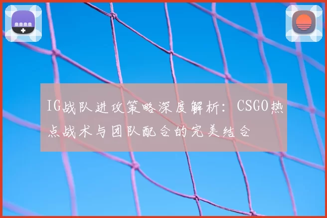 IG战队进攻策略深度解析：CSGO热点战术与团队配合的完美结合