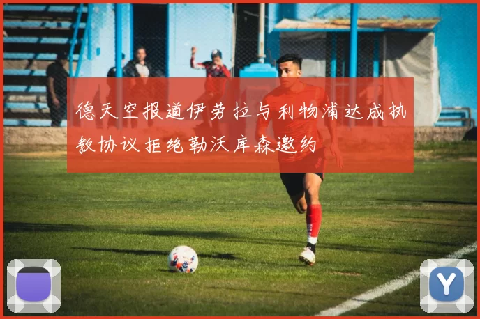 德天空报道伊劳拉与利物浦达成执教协议拒绝勒沃库森邀约