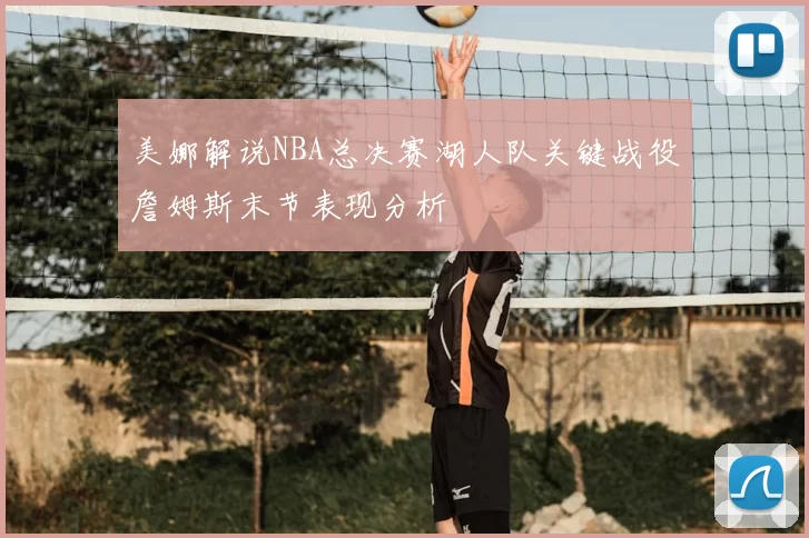 美娜解说NBA总决赛湖人队关键战役詹姆斯末节表现分析