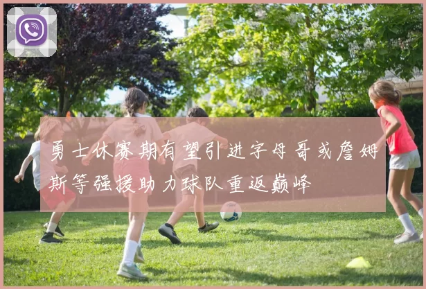 勇士休赛期有望引进字母哥或詹姆斯等强援助力球队重返巅峰