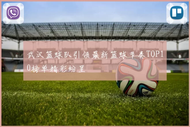 武汉篮球队引领最新篮球节奏TOP10榜单精彩纷呈